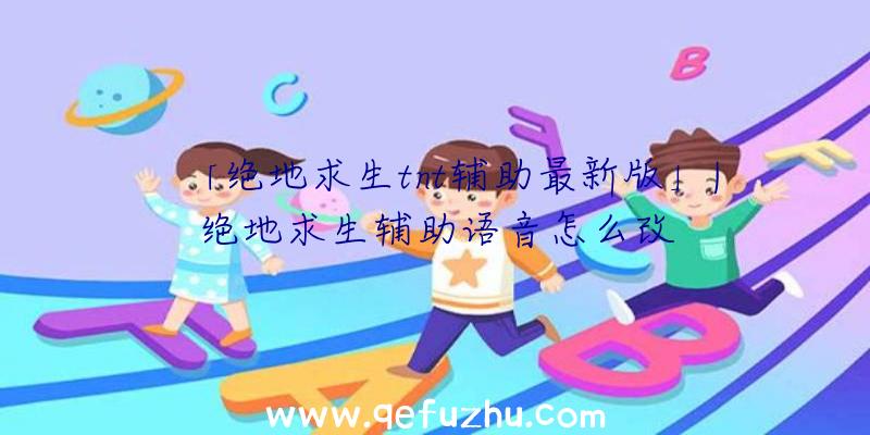 「绝地求生tnt辅助最新版」|绝地求生辅助语音怎么改